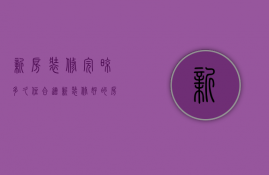 新房装修完晾多久住合适  新装修好的房子需要晾多久才可以入住