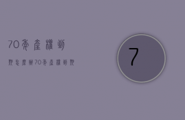 70年产权到期怎么办？70年产权到期相关规定