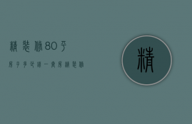 精装修80平房子多少钱一套房（精装修80平房子多少钱一套呢）