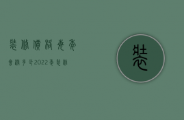 装修价格每年会涨多少（2023年装修价格会涨吗）