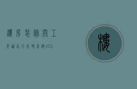 楼房装修开工黄道吉日吉时查询2023年8月（楼房装修开工黄道吉日吉时查询2023年7月）