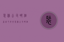 装修公司哪个省钱又好找  装修公司哪个省钱又好找客户