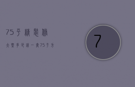 75平精装修大概多少钱一套（75平方精装修多少钱）