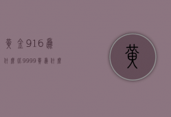 黄金916为什么比9999贵  为什么916款黄金比999更贵