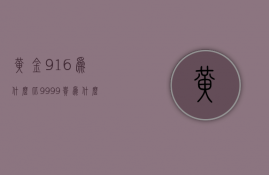 黄金916为什么比9999贵  为什么916款黄金比999更贵