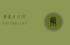 搬家吉日2023年2月搬家吉日时辰查询（搬家吉日查询2023年农历2月搬家）