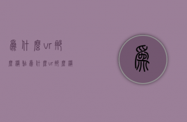 为什么vr那么模糊  为什么vr那么模糊呢