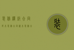 装修模板合同范本（装修合同样本 装修合同陷阱如何识别）