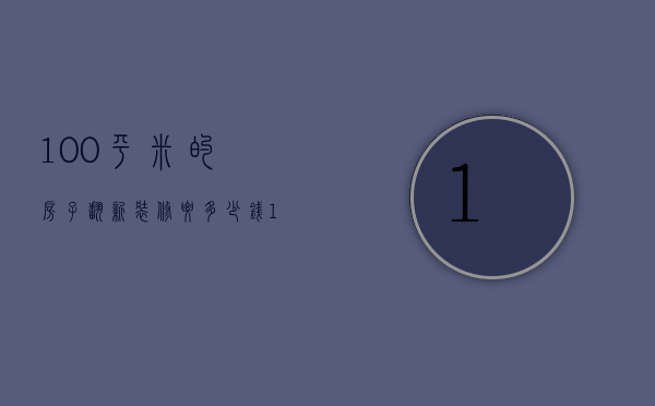 100平米的房子翻新装修要多少钱（100平方 旧房装修价格）