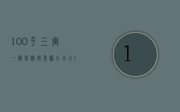 100平三室一厅装修效果图片大全（100平三室一厅装修效果图片欣赏）