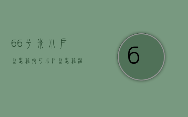 66平米小户型装修技巧，小户型装修注意事项