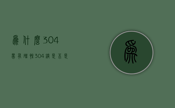 为什么304带有磁性  304钢是不是都没有磁性