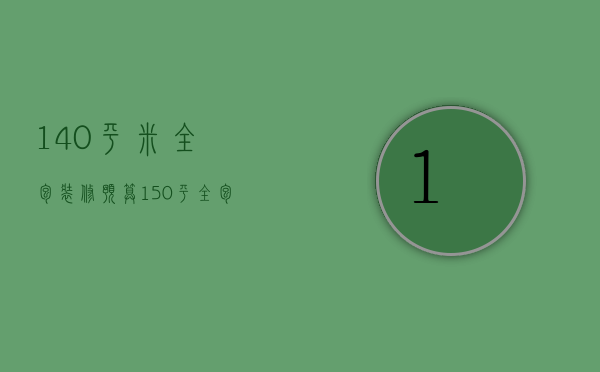 140平米全包装修预算（150平全包装修多少钱）