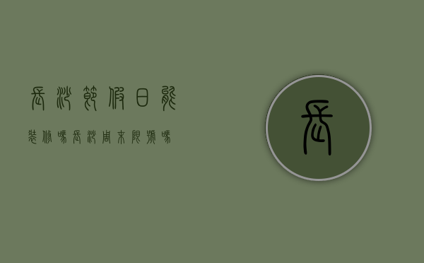 长沙节假日能装修吗（长沙周末限号吗）