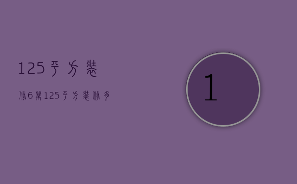 125平方装修6万（125平方装修多少钱）