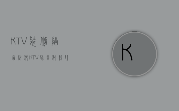 KTV装修隔音材料（KTV隔音材料什么最好）