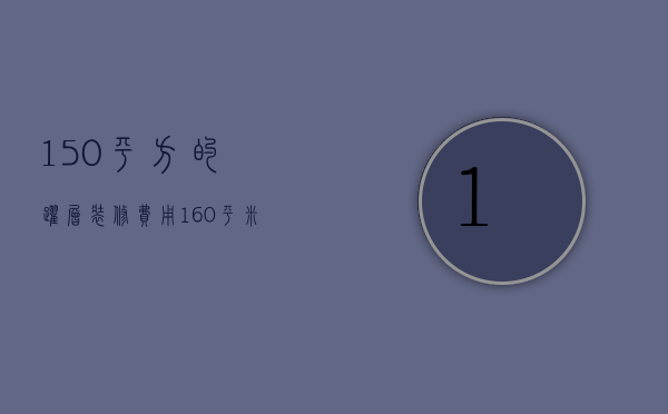 150平方的跃层装修费用（160平米跃层装修效果图）