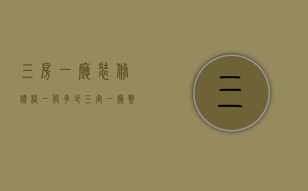 三房一厅装修价格一般多少（三室一厅整体装修价格有哪些 三室一厅怎么装修）