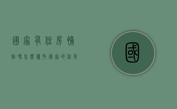 国家有住房补贴吗（怎么获取国家的住房补贴呢？国家住房补贴政策规定）