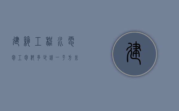 建筑工程水电包工包料多少钱一平方米（水电包工包材料多少钱,平方）