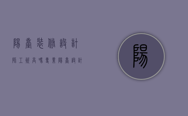 阳台装修 设计师工资高吗（专业阳台设计公司）