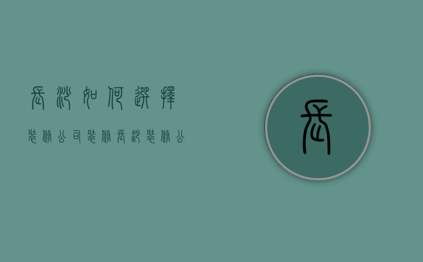 长沙如何选择装修公司装修  长沙装修公司哪家好,免费获取报价!