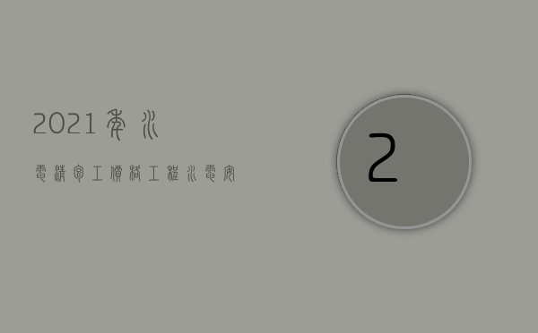 2023年水电清包工价格（工程水电安装清包价格）