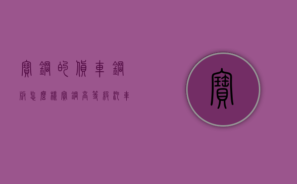 宝钢的货车钢板怎么样  宝钢高等级汽车板品种生产及使用技术的研究