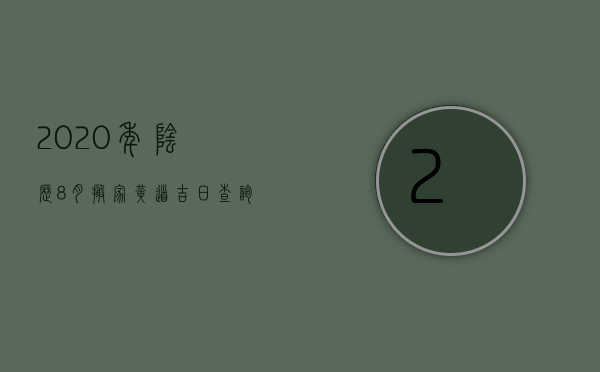 2023年阴历8月搬家黄道吉日查询表（2023年8月搬家吉日吉时查询）