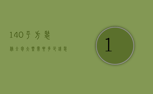 140平方装修全包大概需要多少钱（装修公司120平全包多少钱）