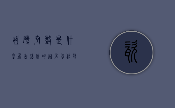 瓷砖空鼓是什么原因造成的（家居装修瓷砖空鼓是什么原因及解决方法）