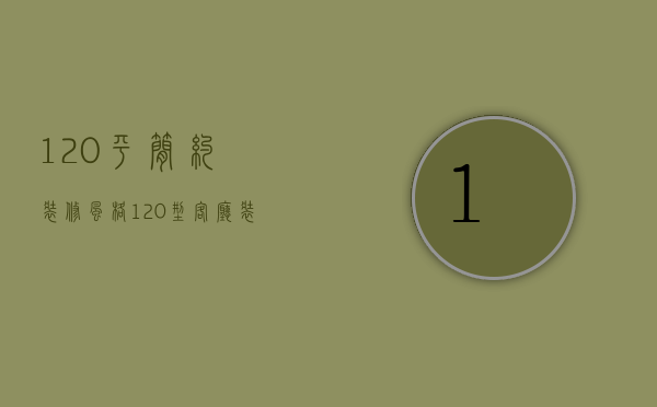 120平简约装修风格（120型客厅装修设计技巧  客厅装修设计要点）