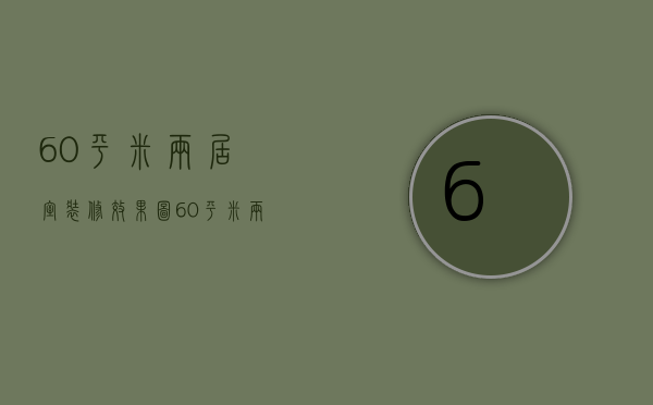 60平米两居室装修效果图（60平米两室装修预算 60平米两室装修要点）