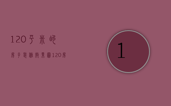 120平米的房子装修效果图（120房子装修效果图欣赏 房子装修技巧解析）