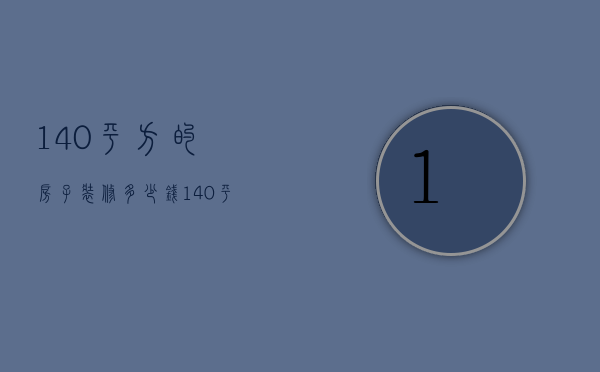 140平方的房子装修多少钱（140平方装修要多少钱 房子装修注意风水）