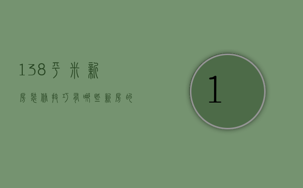 138平米新房装修技巧有哪些  新房的注意事项