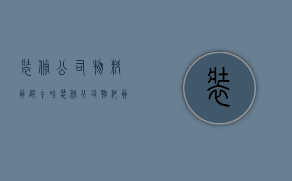 装修公司物料员都干啥  装修公司物料员都干啥活