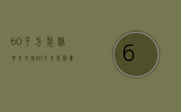 60平方装修要多少钱?（60平米装修费用说明 60平米装修注意事项）