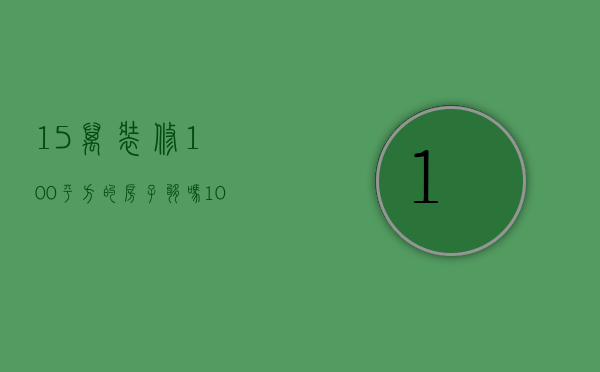 15万装修100平方的房子够吗（100平米装修15万够吗）