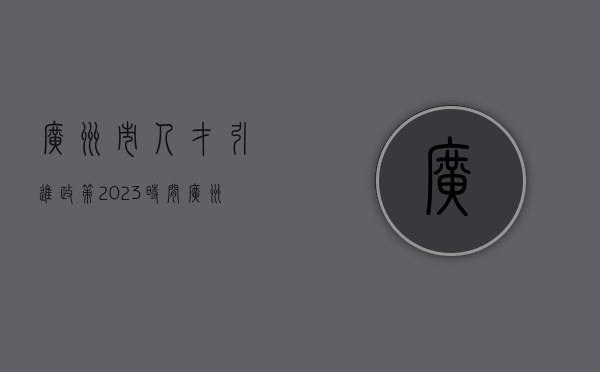 广州市人才引进政策2023时间（广州市人才引进政策2023）