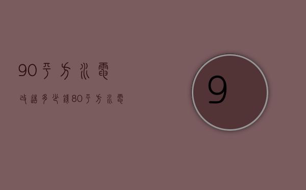 90平方水电改造多少钱（80平方水电安装要多少钱）