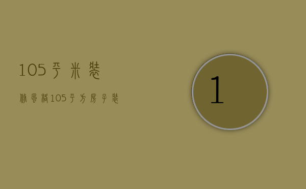 105平米装修风格（105平方房子装修图赏析 房子装修注意事项）