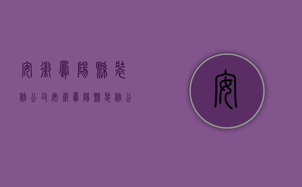 安徽凤阳县装修公司  安徽凤阳县装修公司电话号码