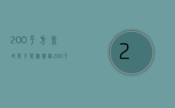 200平方米的房子装修价格（200平米的房子装修多少钱）