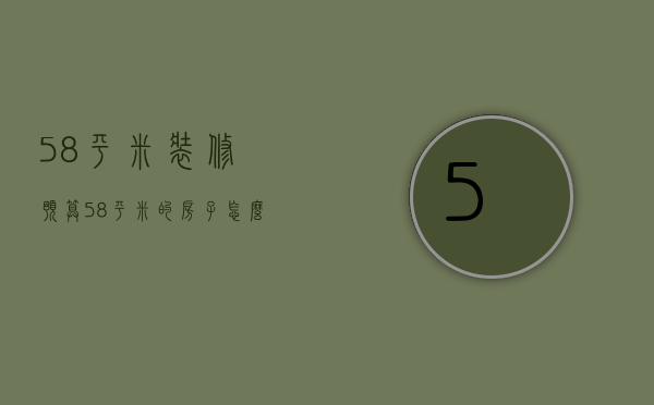 58平米装修预算 58平米的房子怎么装修