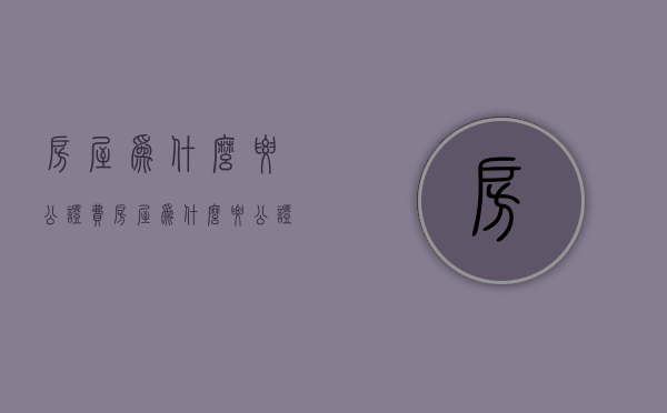 房屋为什么要公证费  房屋为什么要公证费用呢