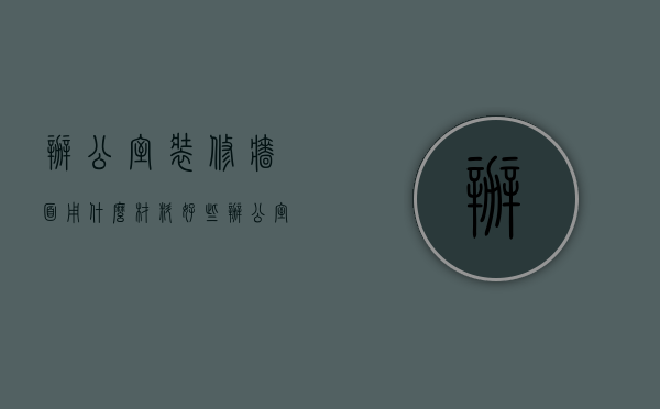 办公室装修墙面用什么材料好些（办公室装修常用什么油漆？办公室墙面涂料用什么好？）