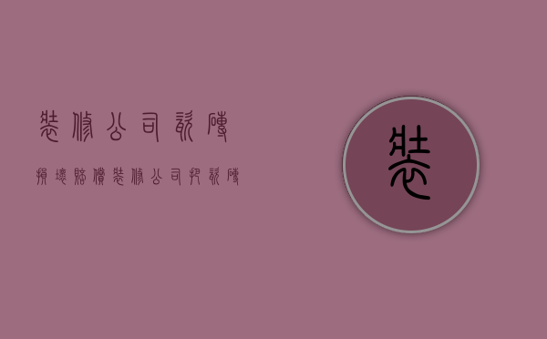 装修公司瓷砖损坏赔偿  装修公司把瓷砖划伤怎么赔偿