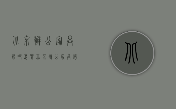 北京办公家具到哪里买  北京办公家具市场在哪里