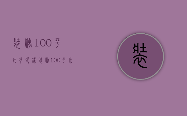 装修100平米多少钱 装修100平米的房子需要注意什么